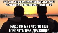 есть две ситуации, при которых всегда ищут свидетелей: 1) преступление; 2) женитьба надо ли мне что-то ещё говорить тебе, дружище?