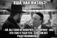 - яша, как жизнь? - ой, вы таки не поверите, - отлично! - как это так? у тебя что - совсем нет родственников?!..