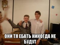  они тя ебать никогда не будут
