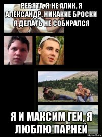 ребята, я не алик, я александр, никакие броски я делать не собирался я и максим геи, я люблю парней