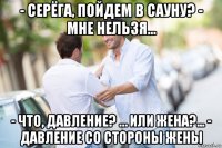 - серёга, пойдем в сауну? - мне нельзя... - что, давление? … или жена?... - давление со стороны жены