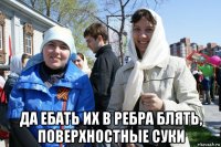  да ебать их в ребра блять, поверхностные суки