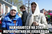  наживаются на этих мероприятиях не хуево поди