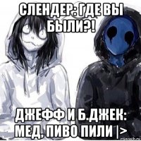 слендер: где вы были?! джефф и б.джек: мед, пиво пили |>