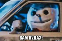  вам куда?!