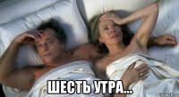  шесть утра...