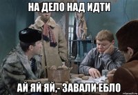 на дело над идти ай яй яй,- завали ебло