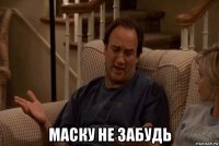  маску не забудь