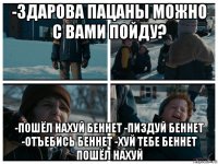-здарова пацаны можно с вами пойду? -пошёл нахуй беннет -пиздуй беннет -отъебись беннет -хуй тебе беннет пошёл нахуй