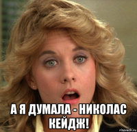  а я думала - николас кейдж!