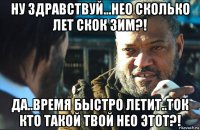 ну здравствуй...нео сколько лет скок зим?! да..время быстро летит..ток кто такой твой нео этот?!