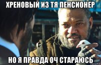 хреновый из тя пенсионер но я правда оч стараюсь