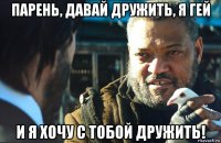 парень, давай дружить, я гей и я хочу с тобой дружить!