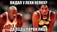 видал у лехи кепку? да пздц порви лицо