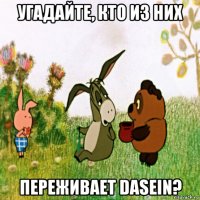угадайте, кто из них переживает dasein?