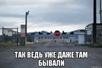  так ведь уже даже там бывали