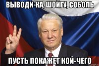 выводи-ка, шойгу, соболь пусть покажет кой-чего