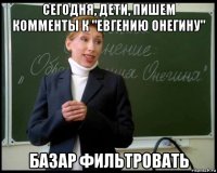 сегодня, дети, пишем комменты к "евгению онегину" базар фильтровать