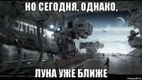 но сегодня, однако, луна уже ближе