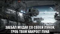  заебал мудак со своей луной, гроб твой накроет луна
