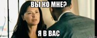 вы ко мне? я в вас