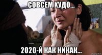 совсем худо... 2020-й как никак...