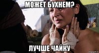может бухнем? лучше чайку