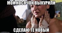 мой косячок выкурили сделаю те новый