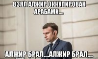 взял алжир оккупирован арабами.... алжир брал....алжир брал....