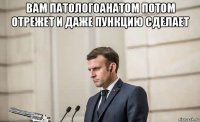 вам патологоанатом потом отрежет и даже пункцию сделает 