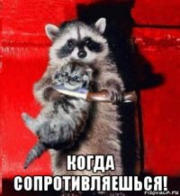  когда сопротивляешься!