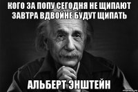 кого за попу сегодня не щипают завтра вдвойне будут щипать альберт энштейн