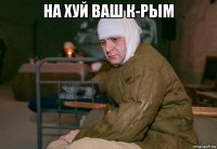 на хуй ваш к-рым 