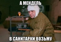 а мендель в санитарки возьму