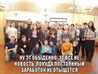  ну эт обыденно..эт все не новость..покуда постоянный заработок не отыщется