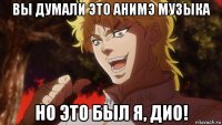 вы думали это анимэ музыка но это был я, дио!