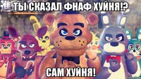 ты сказал фнаф хуйня!? сам хуйня!