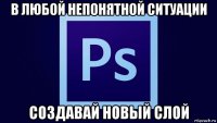 в любой непонятной ситуации создавай новый слой