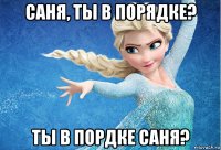 саня, ты в порядке? ты в пордке саня?