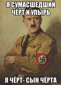 я сумасшедший чёрт и упырь я чёрт- сын чёрта