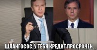  шлангосос. у тебя кредит просрочен