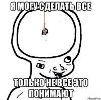 я могу сделать все только не все это понимают