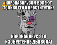 коронавирусом болеют только геи и проститутки! коронавирус это изобретение дьявола!