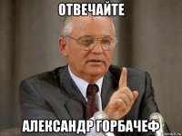 отвечайте александр горбачеф