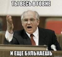 ты весь в говне и еще булькаешь