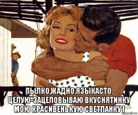  пылко,жадно,языкасто, целую-зацеловываю вкуснятинку мою красивенькую светланку !