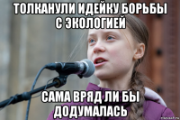 толканули идейку борьбы с экологией сама вряд ли бы додумалась