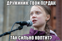 дружинин, твой пердак так сильно коптит?