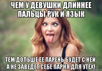 чем у девушки длиннее пальцы рук и язык тем дольше ее парень будет с ней, а не заведет себе парня для утех!