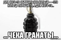 для кого-то обручальное кольцо — это кольцо парашюта, а для кого-то... ...чека гранаты...